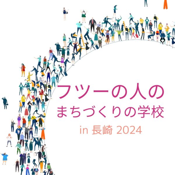 ❝フツーの人のまちづくりの学校❞ in 長崎 2024　を開催します