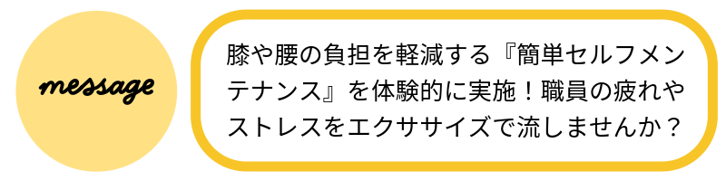 メッセージ膝や腰の負担を軽減する『簡単セルフメンテナンス』を体験的に実施!職員の疲れやストレスをエクササイズで流しませんか?