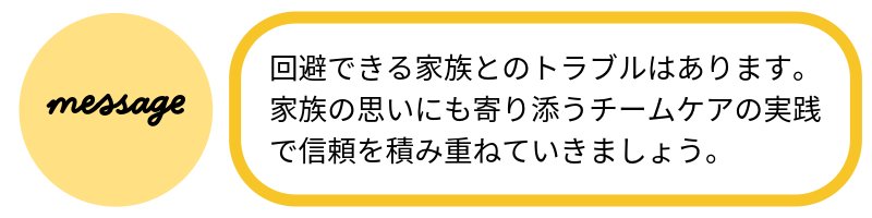 メッセージ回避できる家族とのトラブルはあります。家族の思いにも寄り添うチームケアの実践で信頼を積み重ねていきましょう。